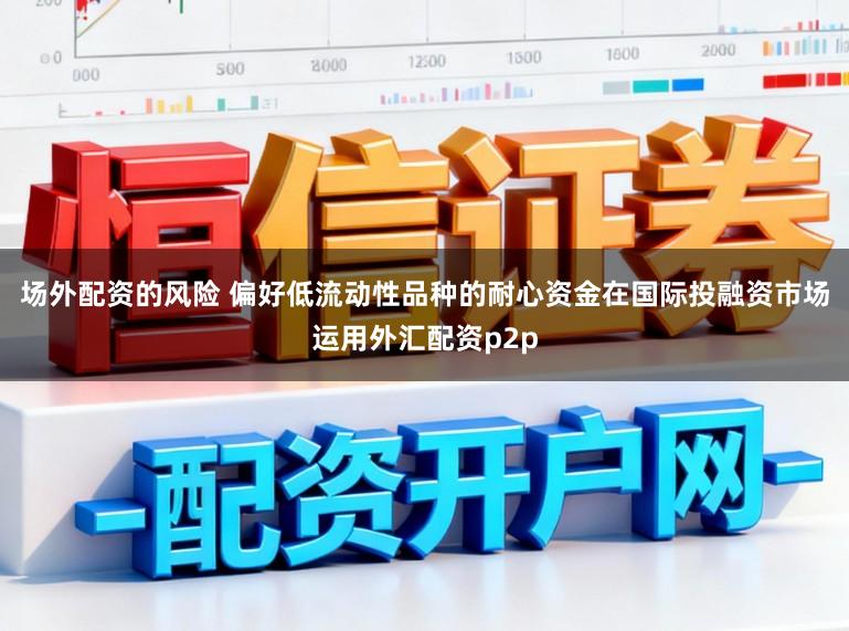 场外配资的风险 偏好低流动性品种的耐心资金在国际投融资市场运用外汇配资p2p