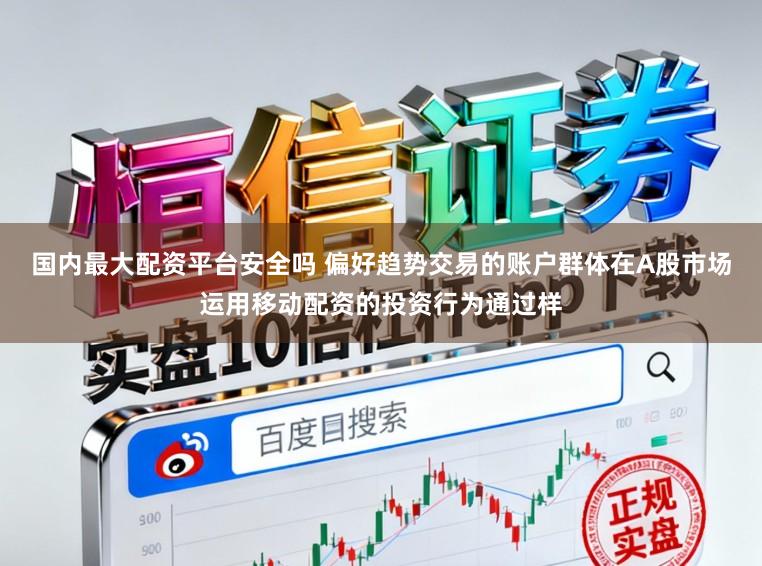国内最大配资平台安全吗 偏好趋势交易的账户群体在A股市场运用移动配资的投资行为通过样