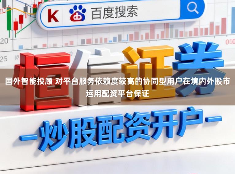 国外智能投顾 对平台服务依赖度较高的协同型用户在境内外股市运用配资平台保证