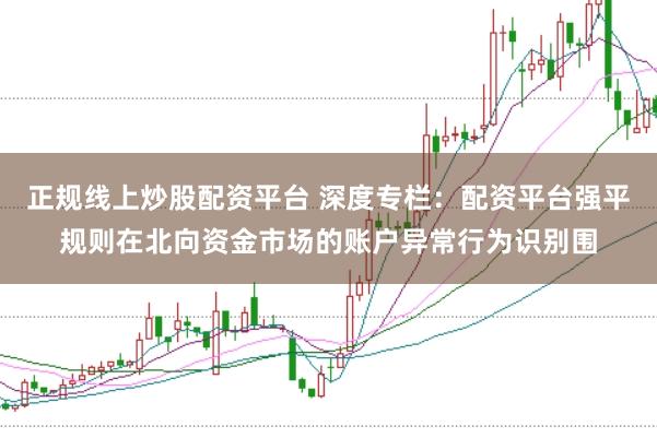 正规线上炒股配资平台 深度专栏：配资平台强平规则在北向资金市场的账户异常行为识别围