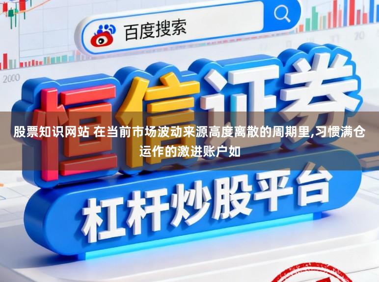 股票知识网站 在当前市场波动来源高度离散的周期里,习惯满仓运作的激进账户如