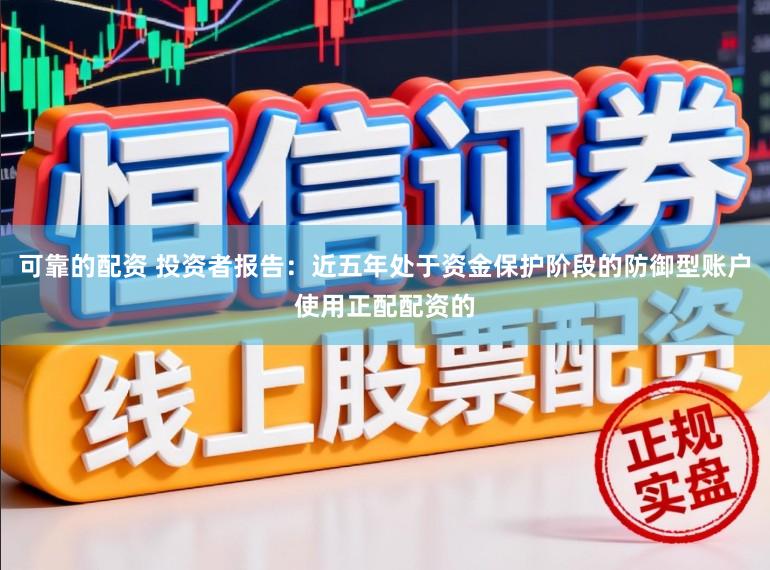 可靠的配资 投资者报告：近五年处于资金保护阶段的防御型账户使用正配配资的