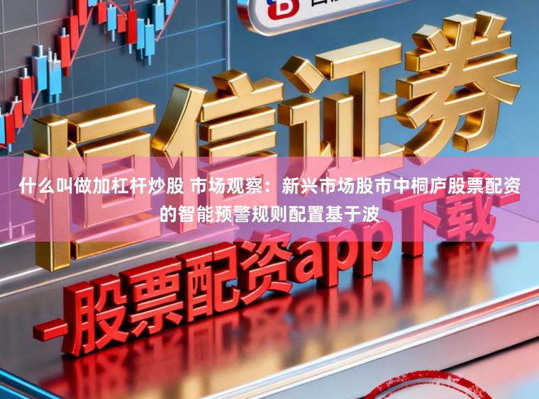 什么叫做加杠杆炒股 市场观察：新兴市场股市中桐庐股票配资的智能预警规则配置基于波