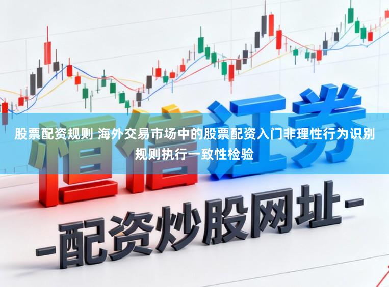 股票配资规则 海外交易市场中的股票配资入门非理性行为识别规则执行一致性检验