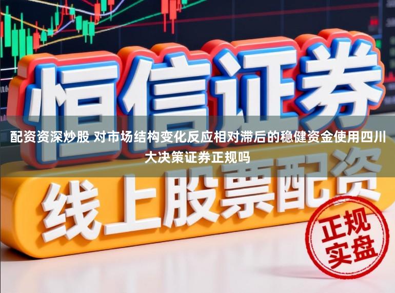 配资资深炒股 对市场结构变化反应相对滞后的稳健资金使用四川大决策证券正规吗