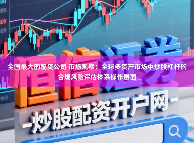全国最大的配资公司 市场观察：全球多资产市场中炒股杠杆的合规风险评估体系操作层面