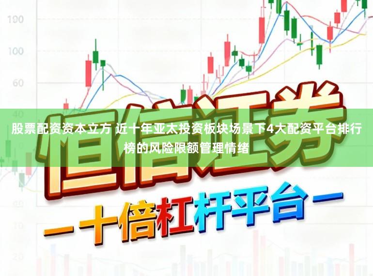 股票配资资本立方 近十年亚太投资板块场景下4大配资平台排行榜的风险限额管理情绪