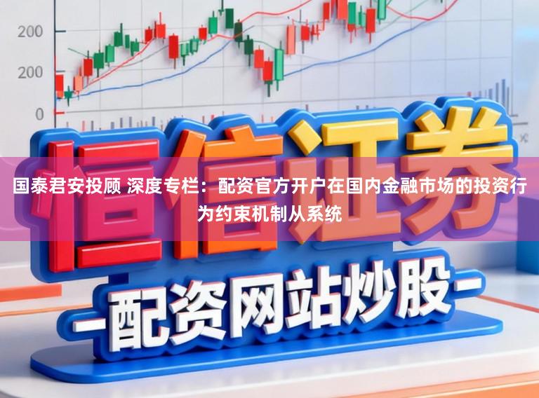 国泰君安投顾 深度专栏：配资官方开户在国内金融市场的投资行为约束机制从系统