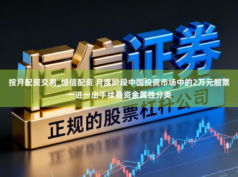 按月配资交易_恒信配资 月度阶段中国投资市场中的2万元股票一进一出手续费资金属性分类