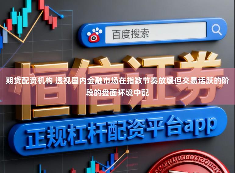 期货配资机构 透视国内金融市场在指数节奏放缓但交易活跃的阶段的盘面环境中配