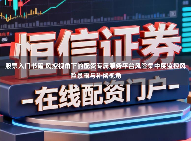 股票入门书籍 风控视角下的配资专属服务平台风险集中度监控风险暴露与补偿视角