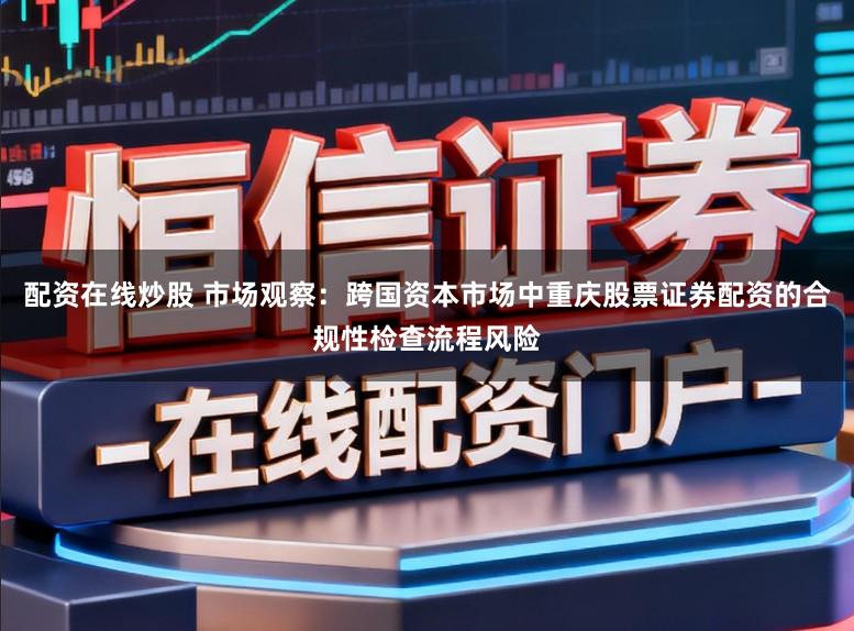 配资在线炒股 市场观察：跨国资本市场中重庆股票证券配资的合规性检查流程风险
