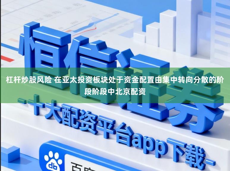 杠杆炒股风险 在亚太投资板块处于资金配置由集中转向分散的阶段阶段中北京配资
