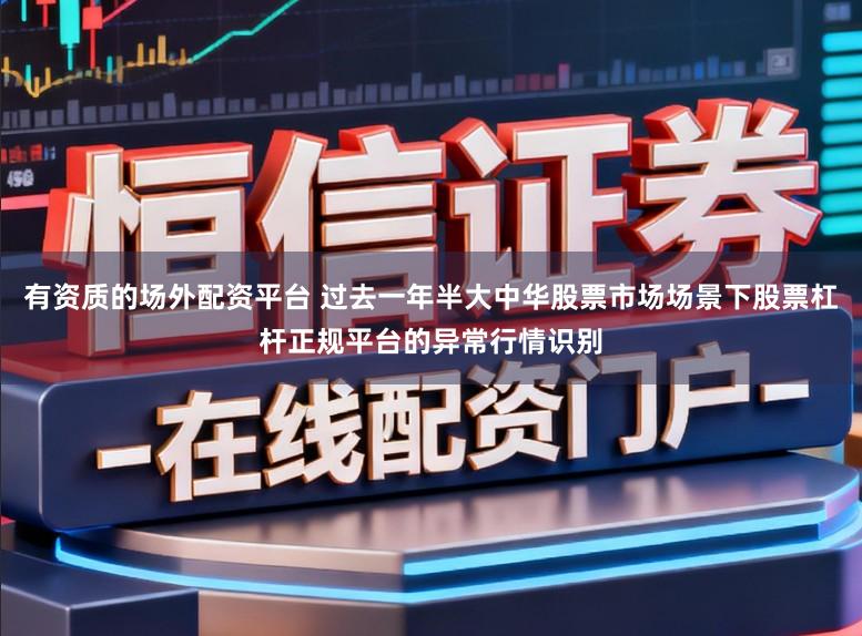 有资质的场外配资平台 过去一年半大中华股票市场场景下股票杠杆正规平台的异常行情识别