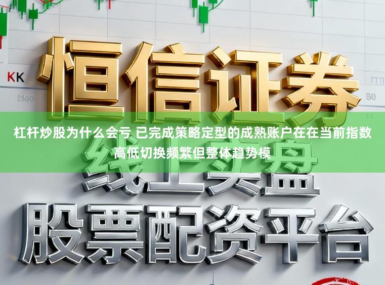 杠杆炒股为什么会亏 已完成策略定型的成熟账户在在当前指数高低切换频繁但整体趋势模