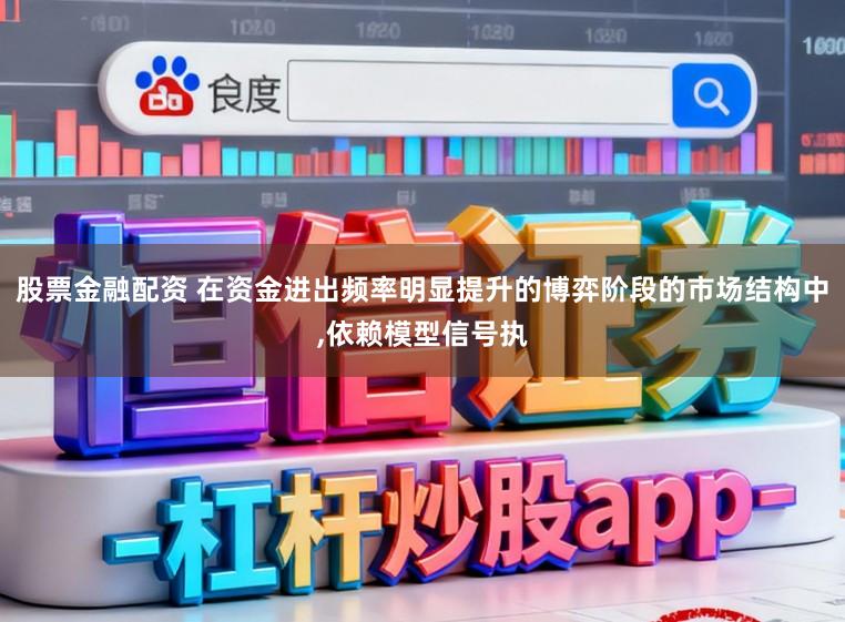 股票金融配资 在资金进出频率明显提升的博弈阶段的市场结构中,依赖模型信号执