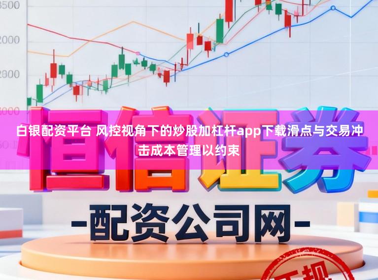 白银配资平台 风控视角下的炒股加杠杆app下载滑点与交易冲击成本管理以约束