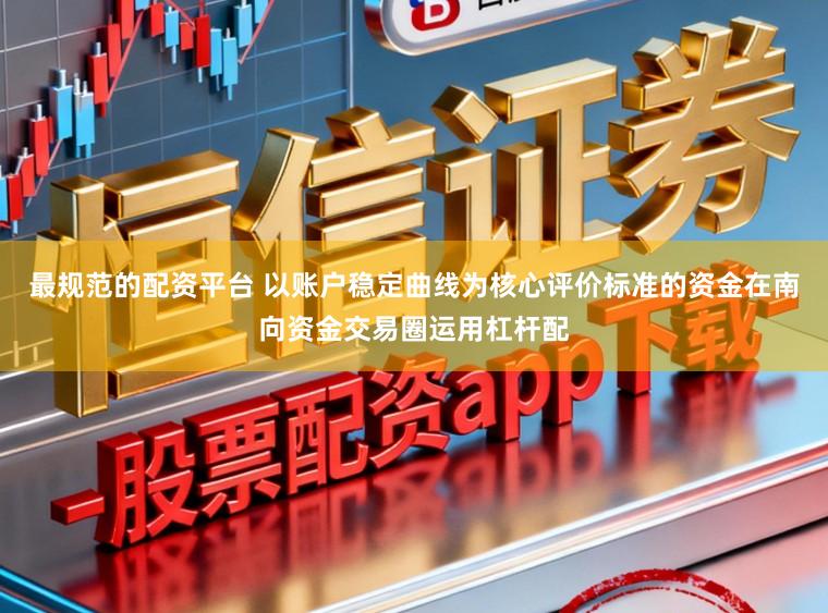 最规范的配资平台 以账户稳定曲线为核心评价标准的资金在南向资金交易圈运用杠杆配