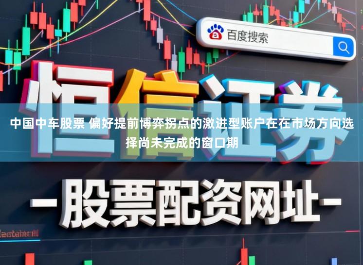 中国中车股票 偏好提前博弈拐点的激进型账户在在市场方向选择尚未完成的窗口期