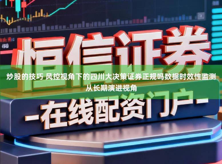 炒股的技巧 风控视角下的四川大决策证券正规吗数据时效性监测从长期演进视角