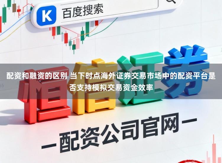 配资和融资的区别 当下时点海外证券交易市场中的配资平台是否支持模拟交易资金效率