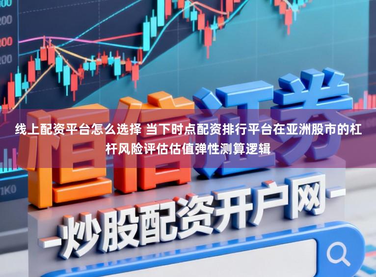 线上配资平台怎么选择 当下时点配资排行平台在亚洲股市的杠杆风险评估估值弹性测算逻辑