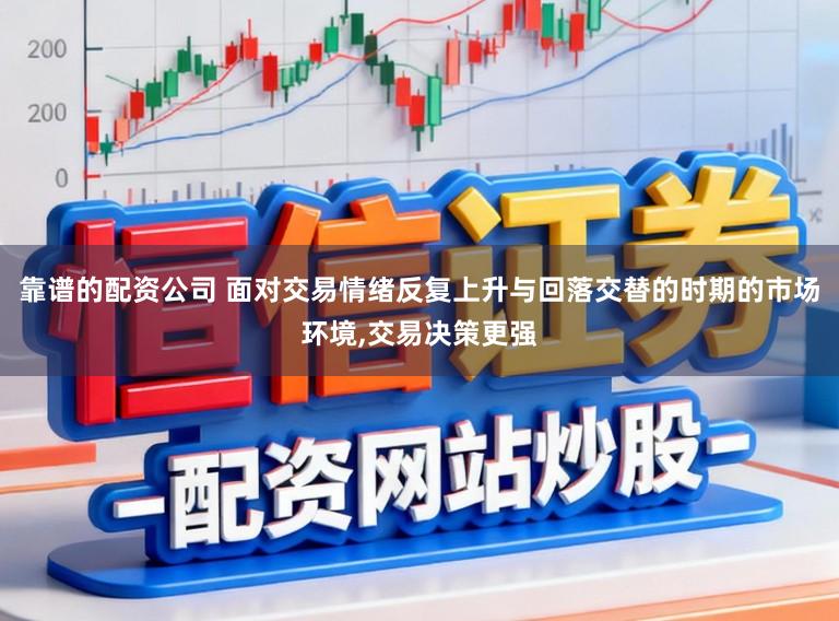 靠谱的配资公司 面对交易情绪反复上升与回落交替的时期的市场环境,交易决策更强