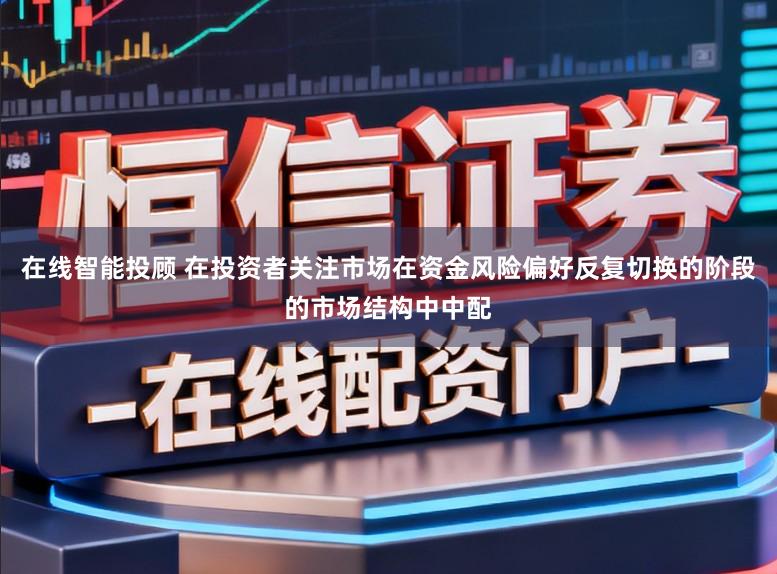 在线智能投顾 在投资者关注市场在资金风险偏好反复切换的阶段的市场结构中中配