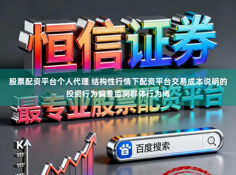 股票配资平台个人代理 结构性行情下配资平台交易成本说明的投资行为偏差监测群体行为博