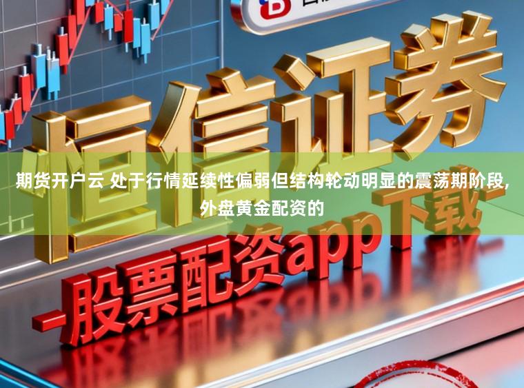期货开户云 处于行情延续性偏弱但结构轮动明显的震荡期阶段,外盘黄金配资的