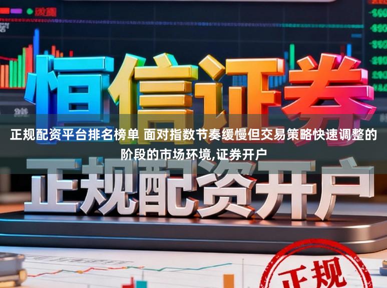 正规配资平台排名榜单 面对指数节奏缓慢但交易策略快速调整的阶段的市场环境,证券开户