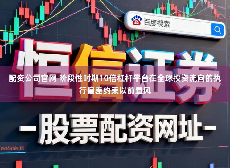 配资公司官网 阶段性时期10倍杠杆平台在全球投资流向的执行偏差约束以前置风