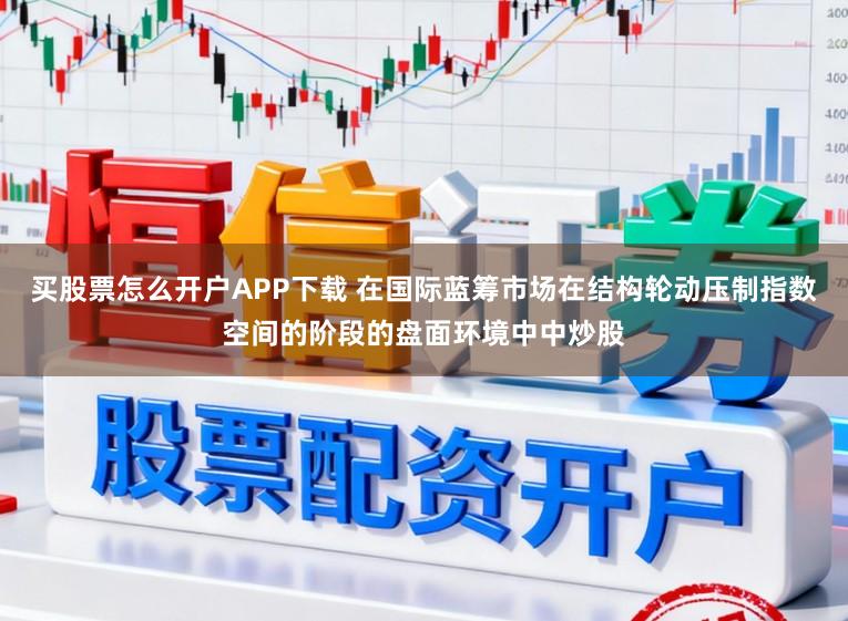 买股票怎么开户APP下载 在国际蓝筹市场在结构轮动压制指数空间的阶段的盘面环境中中炒股