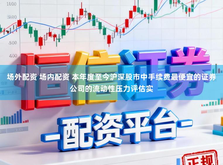 场外配资 场内配资 本年度至今沪深股市中手续费最便宜的证券公司的流动性压力评估实