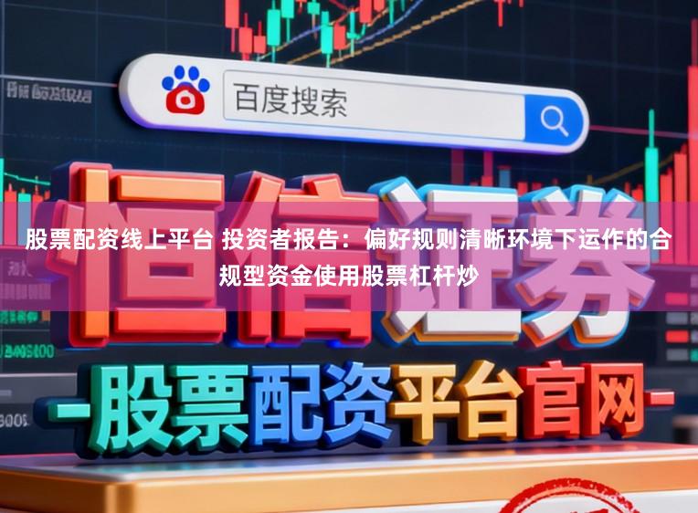 股票配资线上平台 投资者报告：偏好规则清晰环境下运作的合规型资金使用股票杠杆炒
