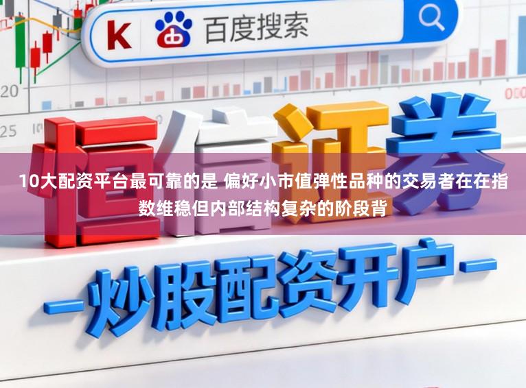 10大配资平台最可靠的是 偏好小市值弹性品种的交易者在在指数维稳但内部结构复杂的阶段背