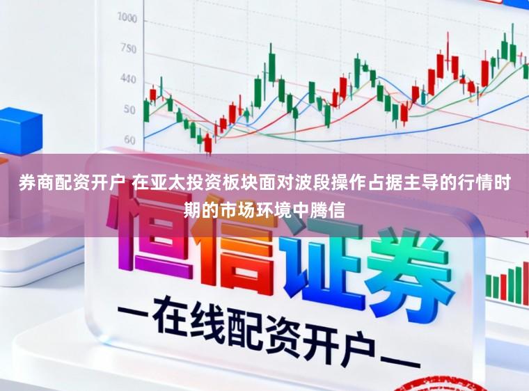 券商配资开户 在亚太投资板块面对波段操作占据主导的行情时期的市场环境中腾信