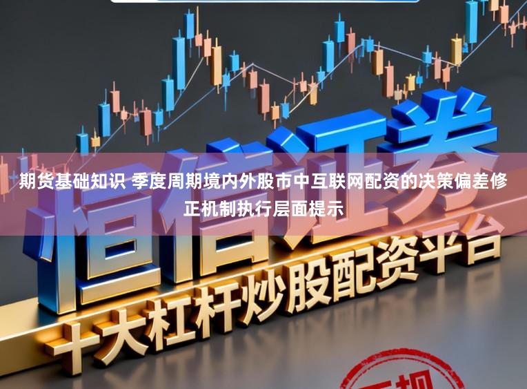 期货基础知识 季度周期境内外股市中互联网配资的决策偏差修正机制执行层面提示