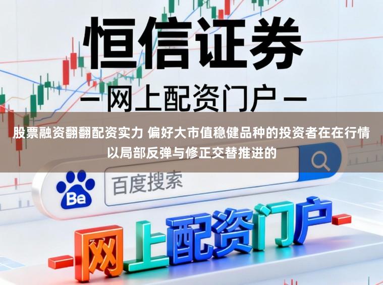 股票融资翻翻配资实力 偏好大市值稳健品种的投资者在在行情以局部反弹与修正交替推进的