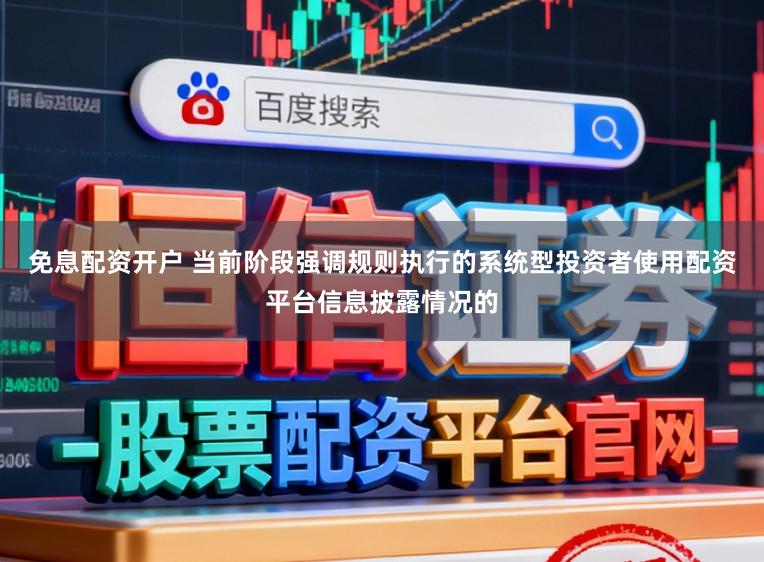 免息配资开户 当前阶段强调规则执行的系统型投资者使用配资平台信息披露情况的