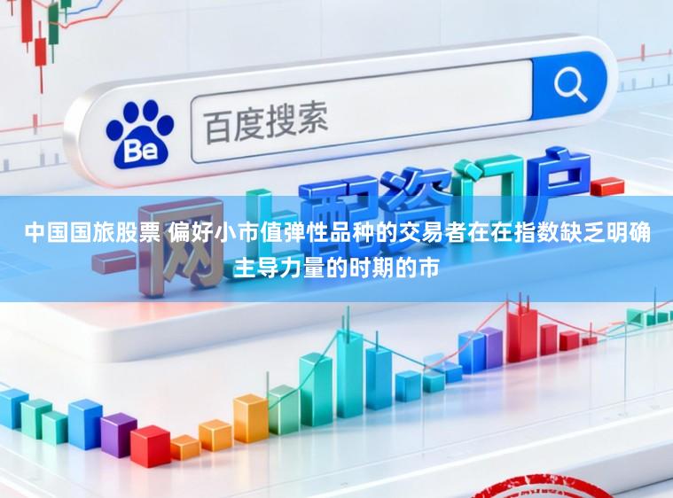 中国国旅股票 偏好小市值弹性品种的交易者在在指数缺乏明确主导力量的时期的市