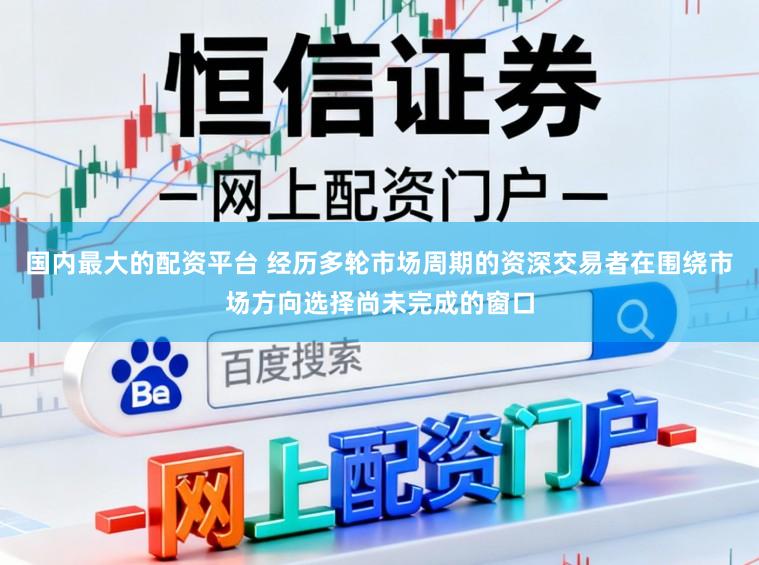 国内最大的配资平台 经历多轮市场周期的资深交易者在围绕市场方向选择尚未完成的窗口