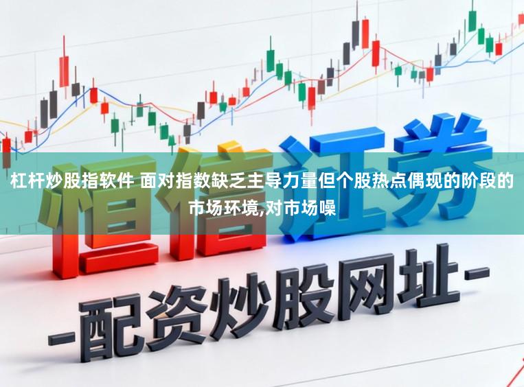 杠杆炒股指软件 面对指数缺乏主导力量但个股热点偶现的阶段的市场环境,对市场噪