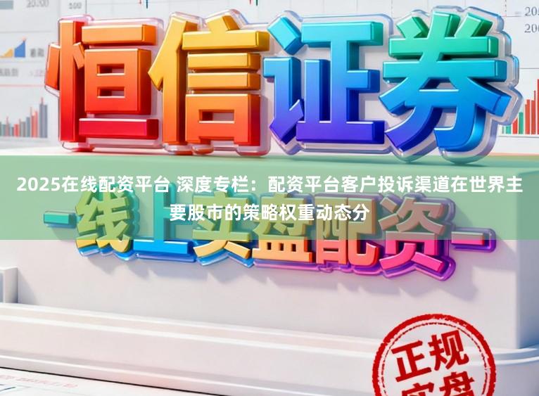 2025在线配资平台 深度专栏：配资平台客户投诉渠道在世界主要股市的策略权重动态分