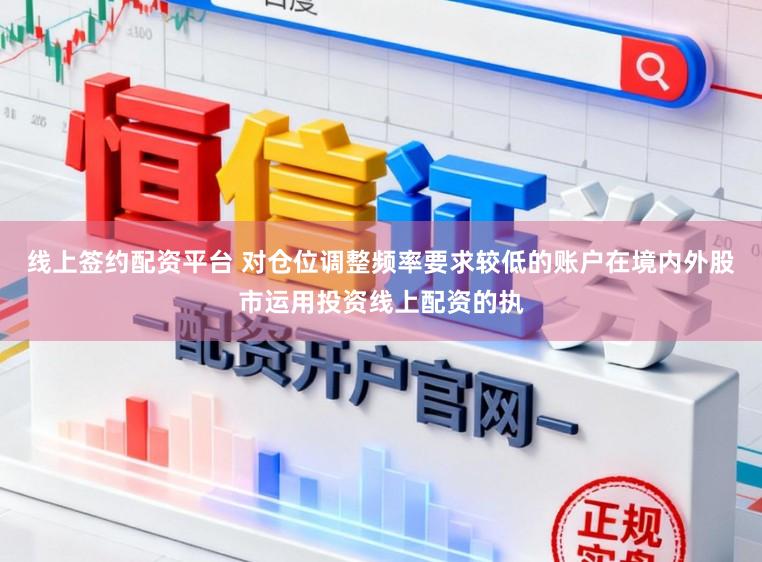 线上签约配资平台 对仓位调整频率要求较低的账户在境内外股市运用投资线上配资的执