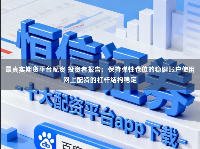 最真实期货平台配资 投资者报告：保持弹性仓位的稳健账户使用网上配资的杠杆结构稳定