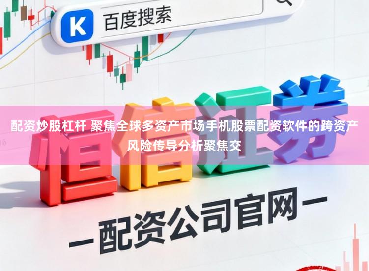 配资炒股杠杆 聚焦全球多资产市场手机股票配资软件的跨资产风险传导分析聚焦交