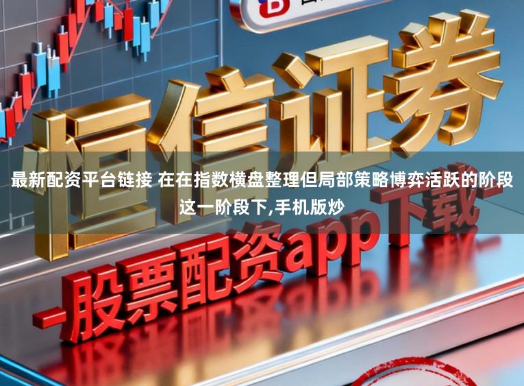 最新配资平台链接 在在指数横盘整理但局部策略博弈活跃的阶段这一阶段下,手机版炒