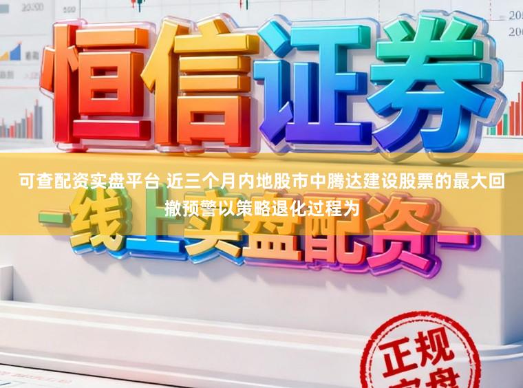 可查配资实盘平台 近三个月内地股市中腾达建设股票的最大回撤预警以策略退化过程为