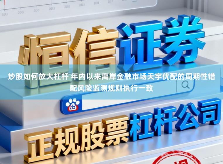 炒股如何放大杠杆 年内以来离岸金融市场天宇优配的周期性错配风险监测规则执行一致